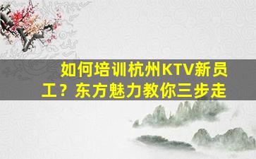 如何培训杭州KTV新员工？东方魅力教你三步走